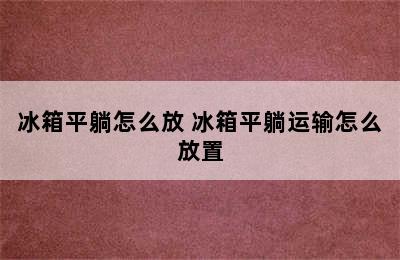 冰箱平躺怎么放 冰箱平躺运输怎么放置